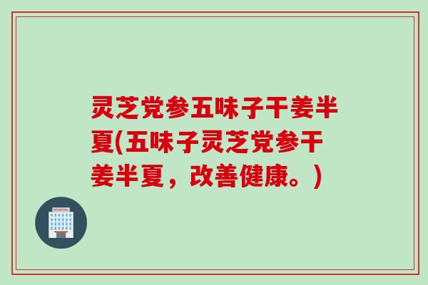 灵芝党参五味子干姜半夏(五味子灵芝党参干姜半夏，改善健康。)