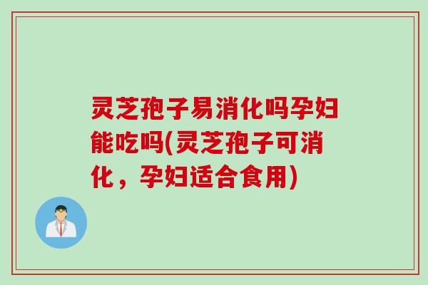 灵芝孢子易消化吗孕妇能吃吗(灵芝孢子可消化，孕妇适合食用)