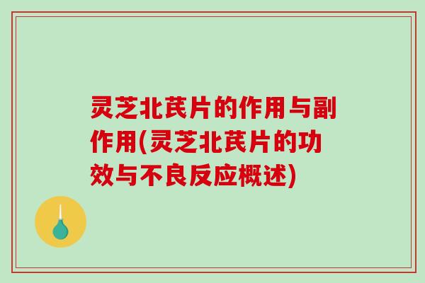 灵芝北芪片的作用与副作用(灵芝北芪片的功效与不良反应概述)
