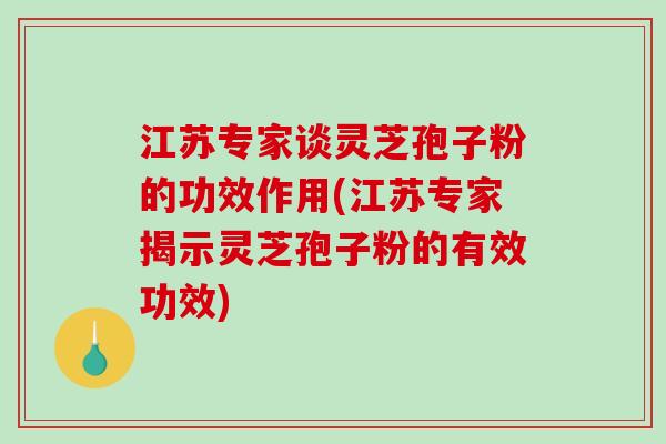 江苏专家谈灵芝孢子粉的功效作用(江苏专家揭示灵芝孢子粉的有效功效) 江苏专家谈灵芝孢子粉的功效作用(江苏专家揭示灵芝孢子粉的有效功效)
