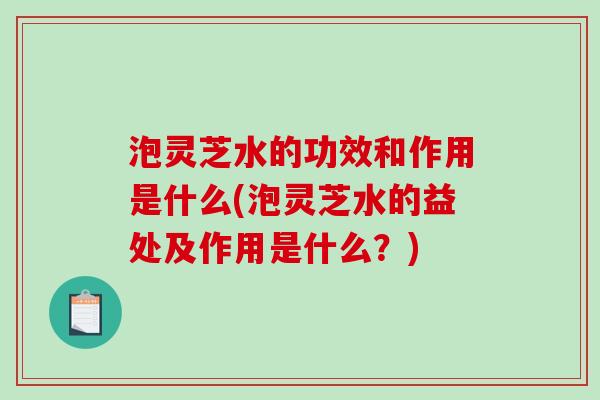 泡灵芝水的功效和作用是什么(泡灵芝水的益处及作用是什么？)