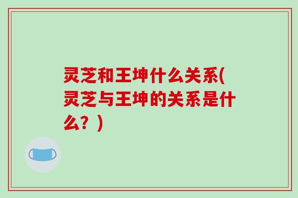 灵芝和王坤什么关系(灵芝与王坤的关系是什么？)