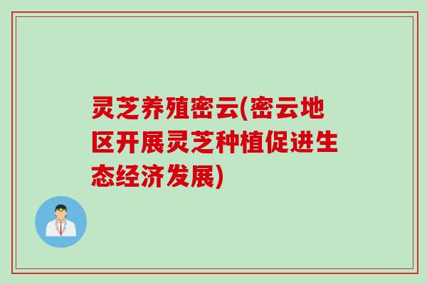灵芝养殖密云(密云地区开展灵芝种植促进生态经济发展)