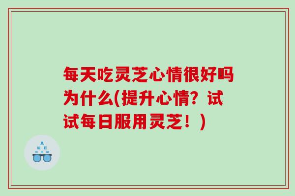 每天吃灵芝心情很好吗为什么(提升心情？试试每日服用灵芝！)