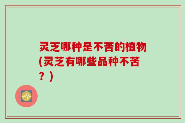 灵芝哪种是不苦的植物(灵芝有哪些品种不苦？)