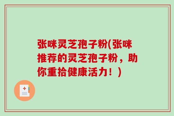 张咪灵芝孢子粉(张咪推荐的灵芝孢子粉，助你重拾健康活力！)