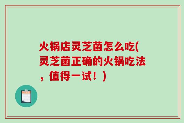 火锅店灵芝菌怎么吃(灵芝菌正确的火锅吃法，值得一试！)