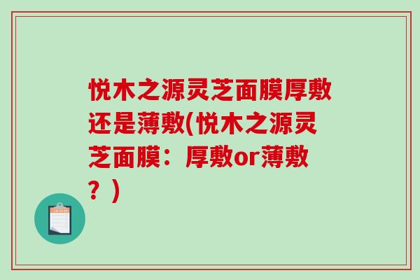 悦木之源灵芝面膜厚敷还是薄敷(悦木之源灵芝面膜：厚敷or薄敷？)