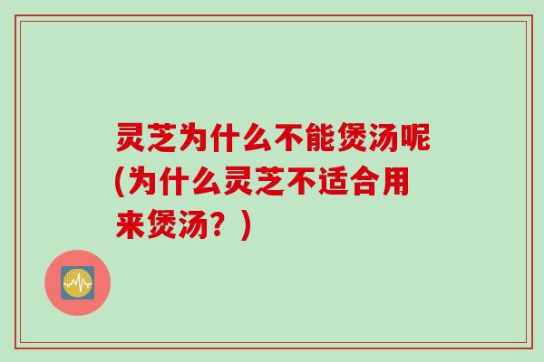 灵芝为什么不能煲汤呢(为什么灵芝不适合用来煲汤？)