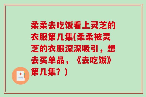 柔柔去吃饭看上灵芝的衣服第几集(柔柔被灵芝的衣服深深吸引，想去买单品，《去吃饭》第几集？)