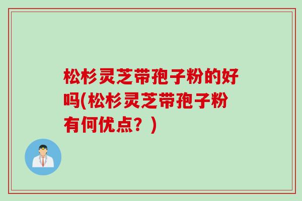 松杉灵芝带孢子粉的好吗(松杉灵芝带孢子粉有何优点？)
