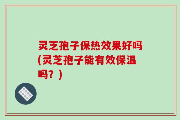 灵芝孢子保热效果好吗(灵芝孢子能有效保温吗？)