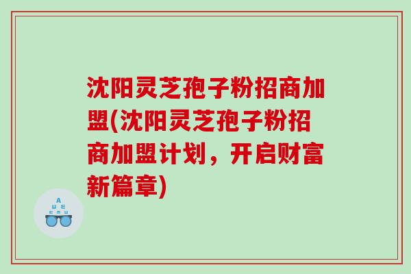 沈阳灵芝孢子粉招商加盟(沈阳灵芝孢子粉招商加盟计划，开启财富新篇章)