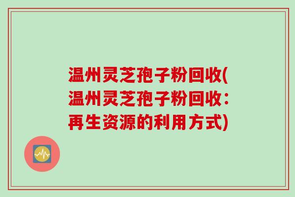 温州灵芝孢子粉回收(温州灵芝孢子粉回收：再生资源的利用方式)