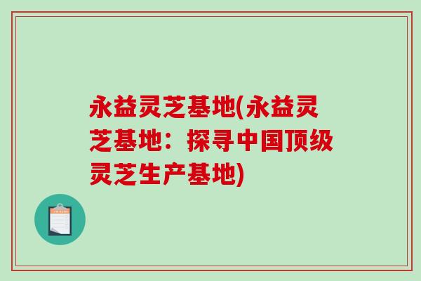 永益灵芝基地(永益灵芝基地：探寻中国顶级灵芝生产基地)