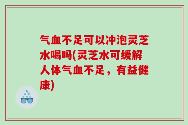 气血不足可以冲泡灵芝水喝吗(灵芝水可缓解人体气血不足，有益健康)