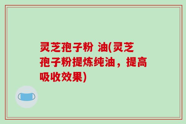 灵芝孢子粉 油(灵芝孢子粉提炼纯油，提高吸收效果)