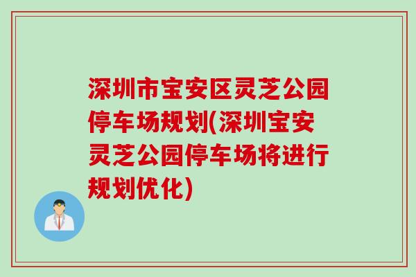 深圳市宝安区灵芝公园停车场规划(深圳宝安灵芝公园停车场将进行规划优化)
