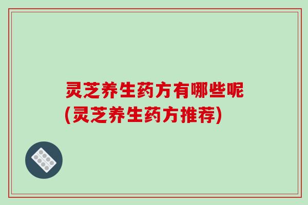 灵芝养生药方有哪些呢(灵芝养生药方推荐)