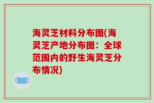 海灵芝材料分布图(海灵芝产地分布图：全球范围内的野生海灵芝分布情况)