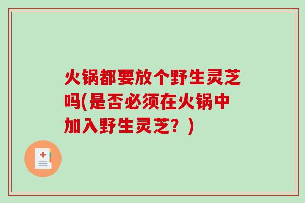 火锅都要放个野生灵芝吗(是否必须在火锅中加入野生灵芝？)