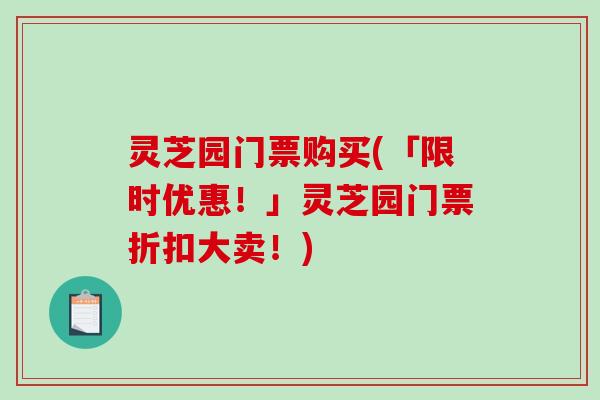 灵芝园门票购买(「限时优惠！」灵芝园门票折扣大卖！)