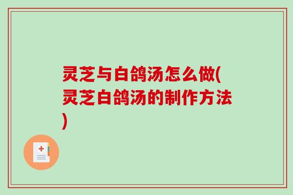 灵芝与白鸽汤怎么做(灵芝白鸽汤的制作方法)