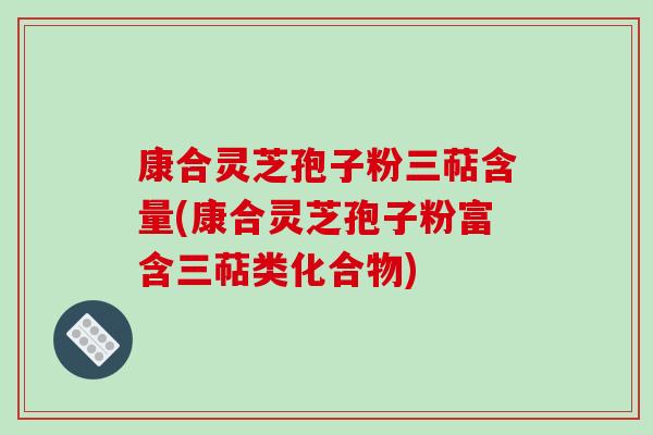 康合灵芝孢子粉三萜含量(康合灵芝孢子粉富含三萜类化合物)