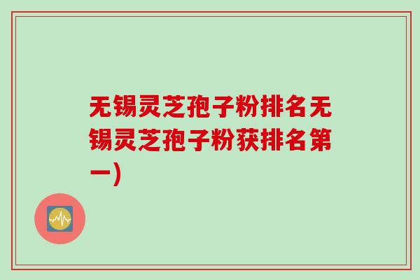 无锡灵芝孢子粉排名无锡灵芝孢子粉获排名第一)