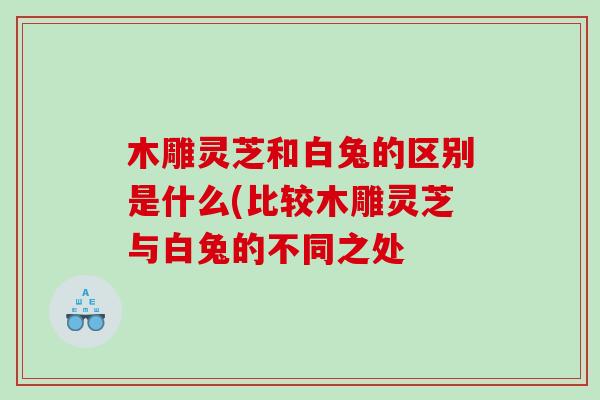 木雕灵芝和白兔的区别是什么(比较木雕灵芝与白兔的不同之处