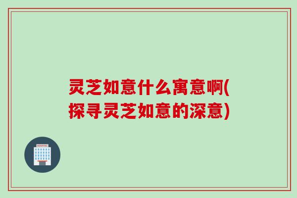 灵芝如意什么寓意啊(探寻灵芝如意的深意)