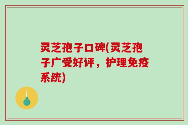 灵芝孢子口碑(灵芝孢子广受好评，护理免疫系统)