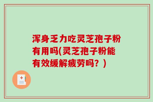 浑身乏力吃灵芝孢子粉有用吗(灵芝孢子粉能有效缓解疲劳吗？)