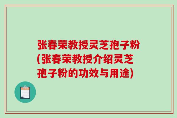 张春荣教授灵芝孢子粉(张春荣教授介绍灵芝孢子粉的功效与用途)