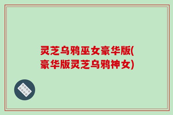 灵芝乌鸦巫女豪华版(豪华版灵芝乌鸦神女)