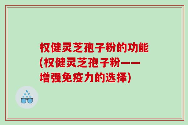 权健灵芝孢子粉的功能(权健灵芝孢子粉——增强免疫力的选择)