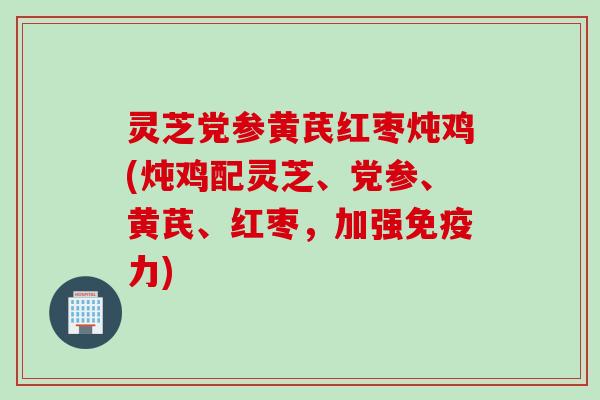 灵芝党参黄芪红枣炖鸡(炖鸡配灵芝、党参、黄芪、红枣，加强免疫力)