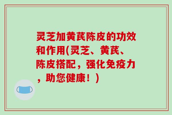 灵芝加黄芪陈皮的功效和作用(灵芝、黄芪、陈皮搭配，强化免疫力，助您健康！)