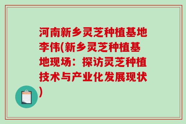 河南新乡灵芝种植基地李伟(新乡灵芝种植基地现场：探访灵芝种植技术与产业化发展现状)