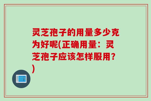 灵芝孢子的用量多少克为好呢(正确用量：灵芝孢子应该怎样服用？)