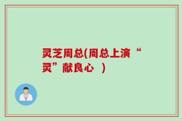 灵芝周总(周总上演“灵”献良心  )