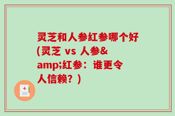 灵芝和人参红参哪个好(灵芝 vs 人参&红参：谁更令人信赖？)