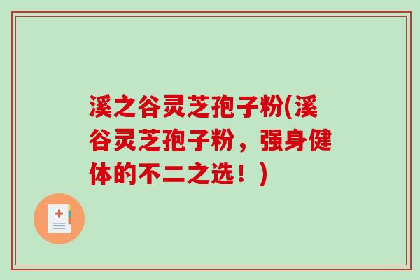 溪之谷灵芝孢子粉(溪谷灵芝孢子粉，强身健体的不二之选！)