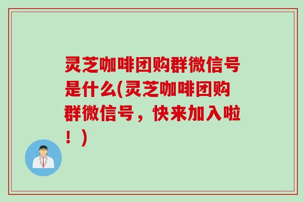 灵芝咖啡团购群微信号是什么(灵芝咖啡团购群微信号，快来加入啦！)