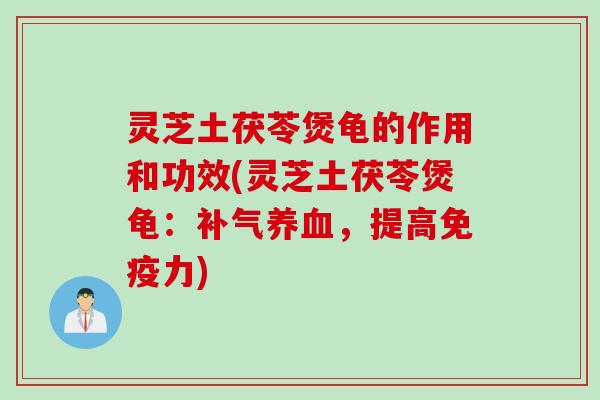 灵芝土茯苓煲龟的作用和功效(灵芝土茯苓煲龟：补气养血，提高免疫力)