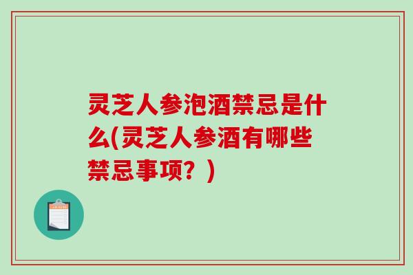 灵芝人参泡酒禁忌是什么(灵芝人参酒有哪些禁忌事项？)