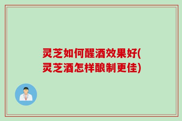 灵芝如何醒酒效果好(灵芝酒怎样酿制更佳) 灵芝如何醒酒效果好(灵芝酒怎样酿制更佳)