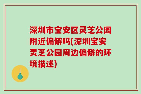 深圳市宝安区灵芝公园附近偏僻吗(深圳宝安灵芝公园周边偏僻的环境描述)