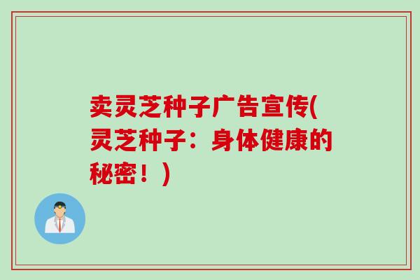 卖灵芝种子广告宣传(灵芝种子：身体健康的秘密！)