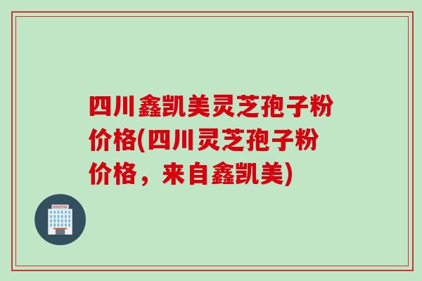四川鑫凯美灵芝孢子粉价格(四川灵芝孢子粉价格，来自鑫凯美)